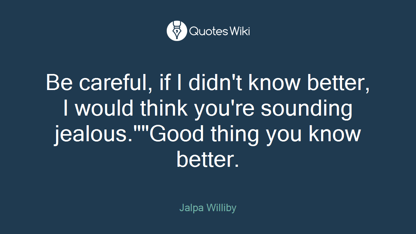Be careful, if I didn't know better, I would think you're sounding jealous.""Good thing you know better.