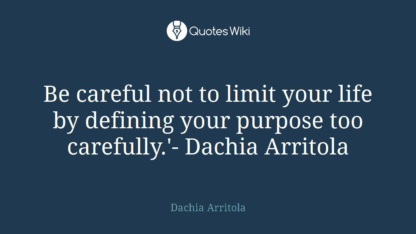 Be careful not to limit your life by defining your purpose too carefully.'- Dachia Arritola
