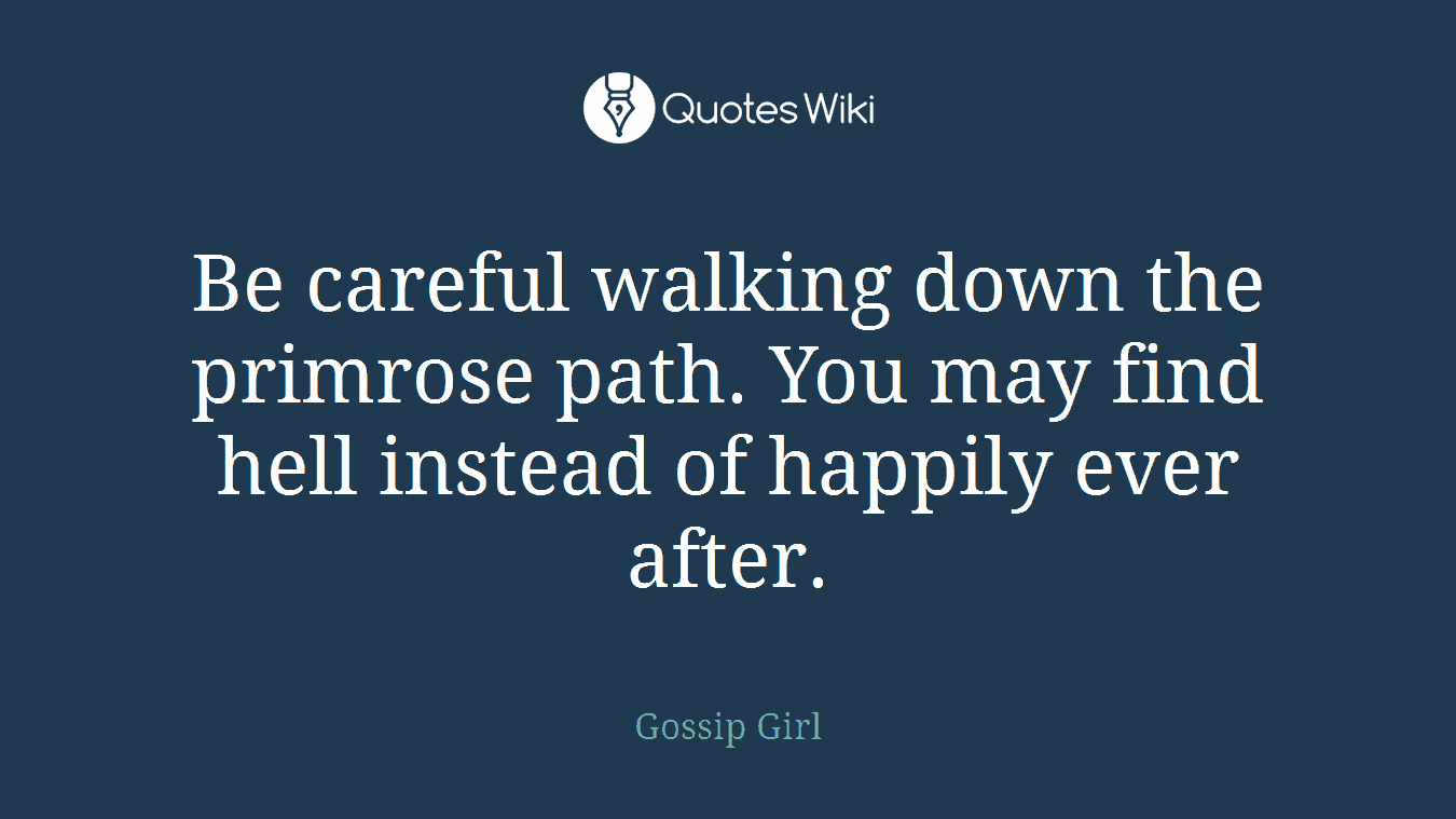 Be careful walking down the primrose path. You may find hell instead of happily ever after.
