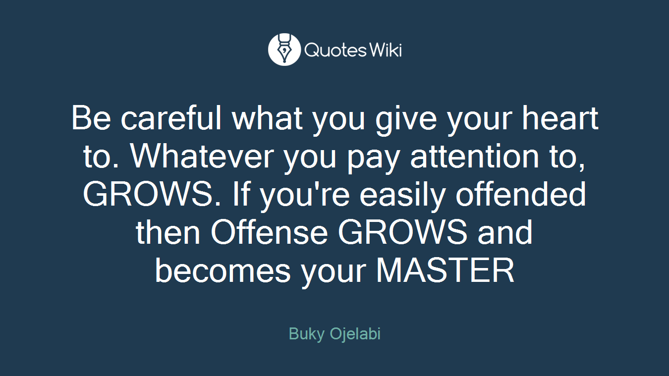 Be careful what you give your heart to. Whatever you pay attention to, GROWS. If you're easily offended then Offense GROWS and becomes your MASTER