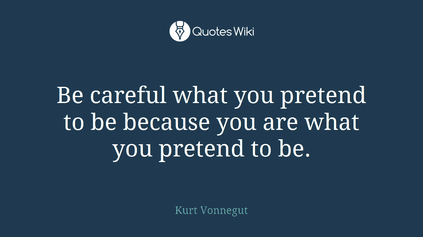 Be careful what you pretend to be because you are what you pretend to be.