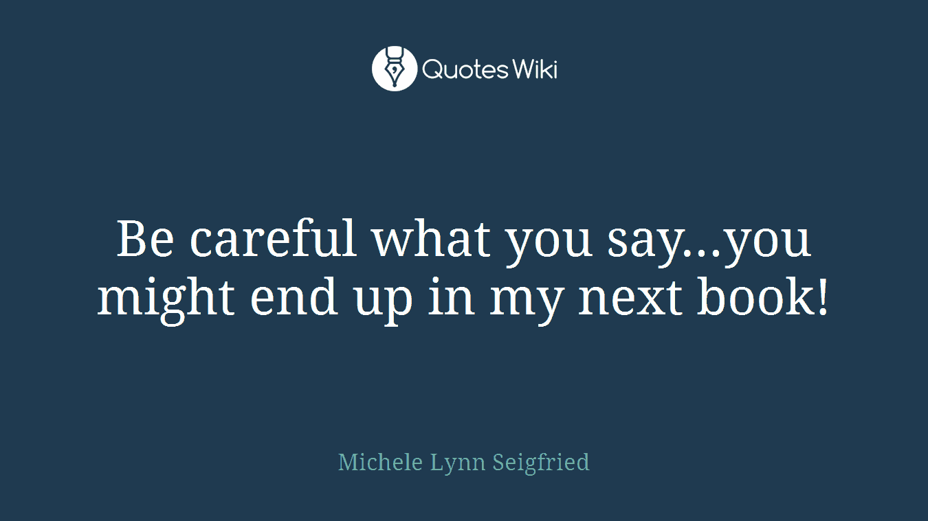 Be careful what you say...you might end up in my next book!