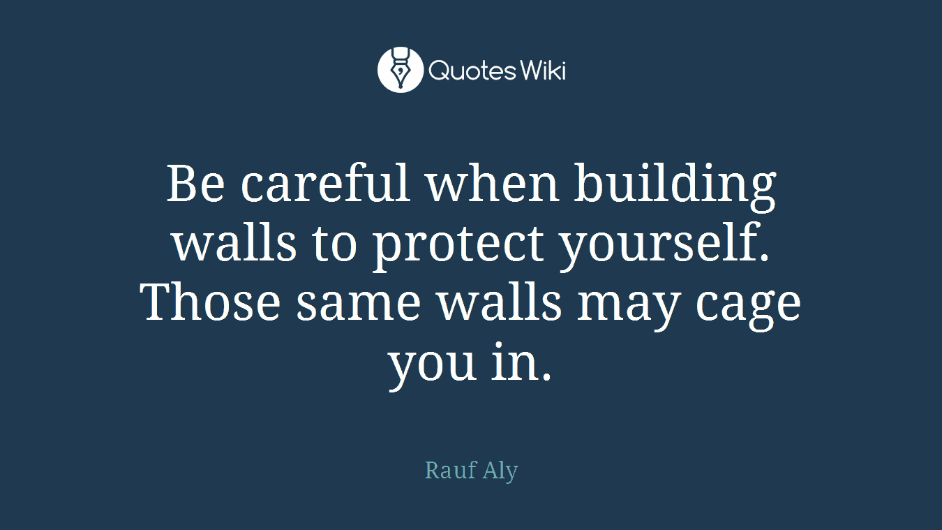 Be careful when building walls to protect yourself. Those same walls may cage you in.