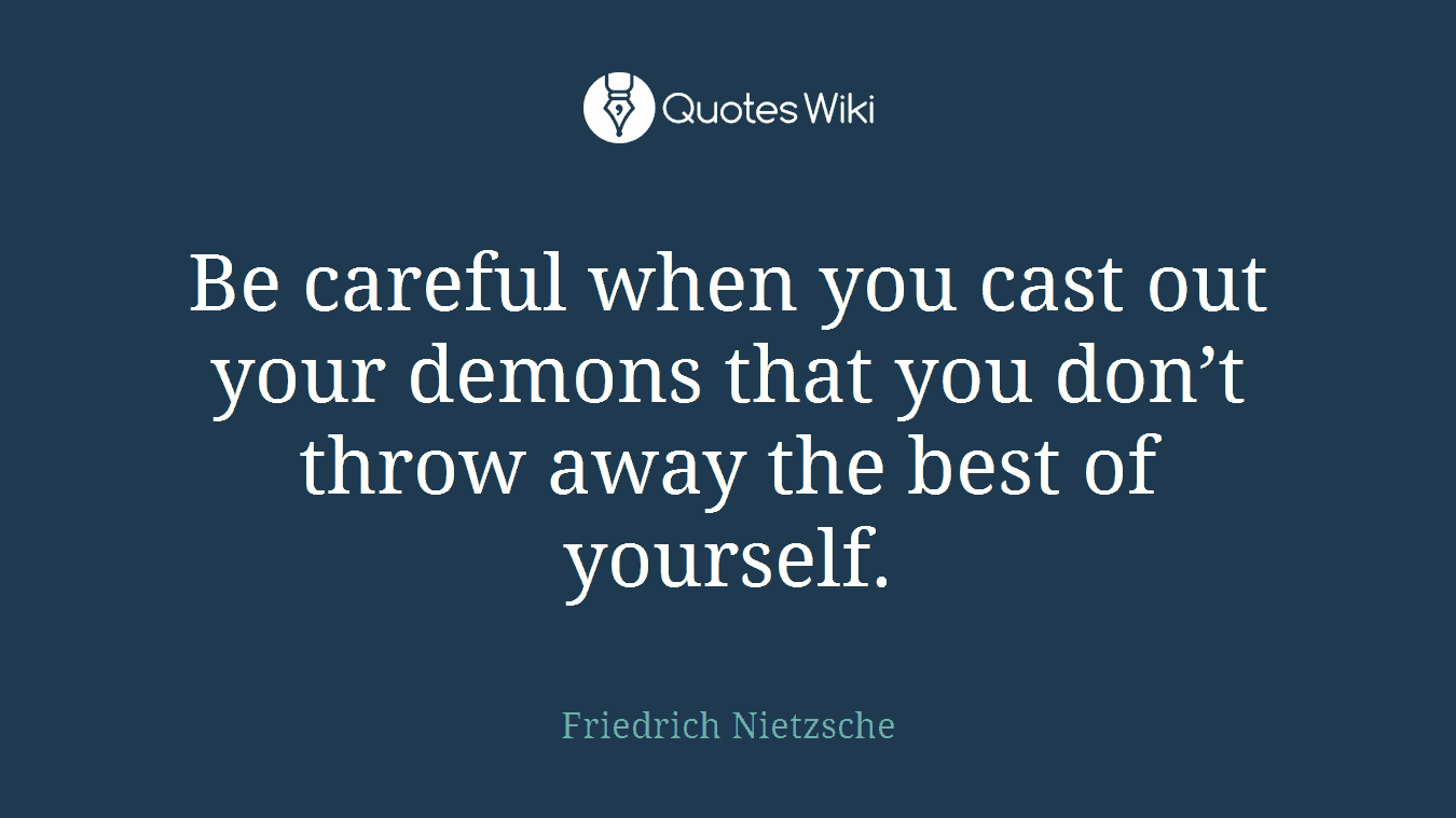 Be careful when you cast out your demons that you don’t throw away the best of yourself.