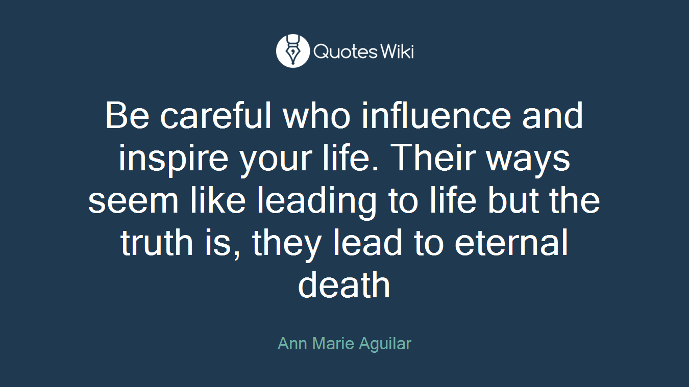 Be careful who influence and inspire your life. Their ways seem like leading to life but the truth is, they lead to eternal death