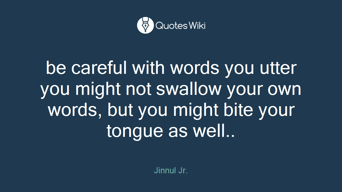 be careful with words you utter you might not swallow your own words, but you might bite your tongue as well..