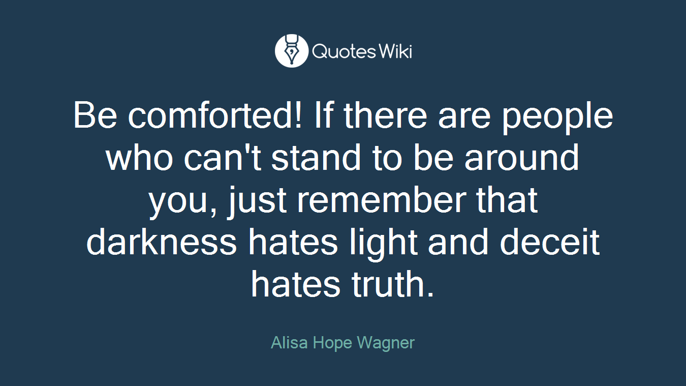 Be comforted! If there are people who can't stand to be around you, just remember that darkness hates light and deceit hates truth.