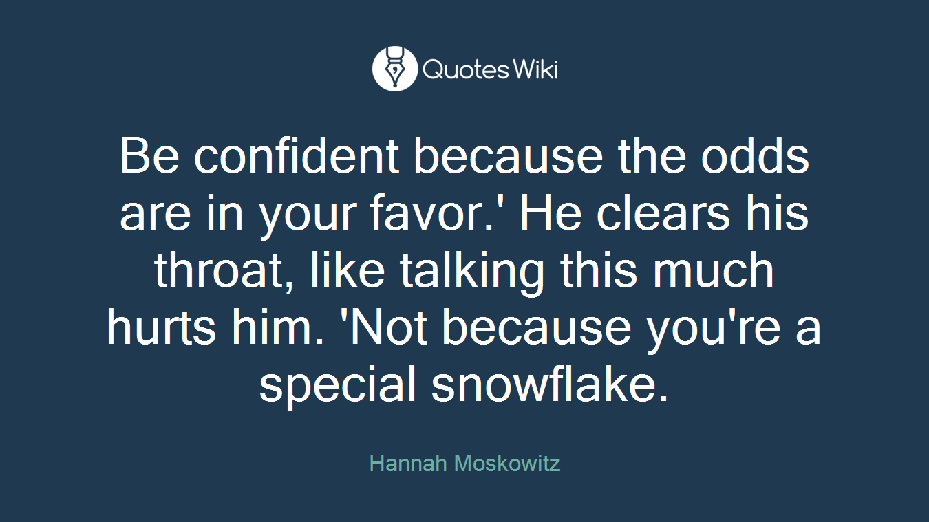 Be confident because the odds are in your favor.' He clears his throat, like talking this much hurts him. 'Not because you're a special snowflake.