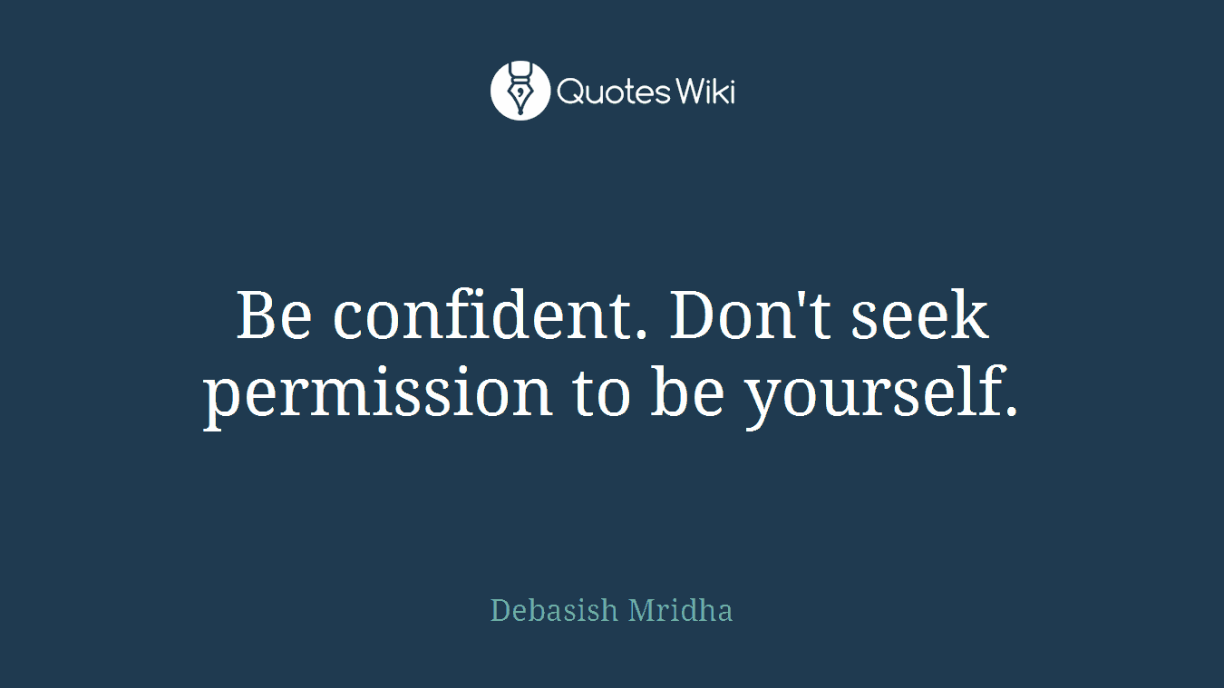 Be confident. Don't seek permission to be yourself.