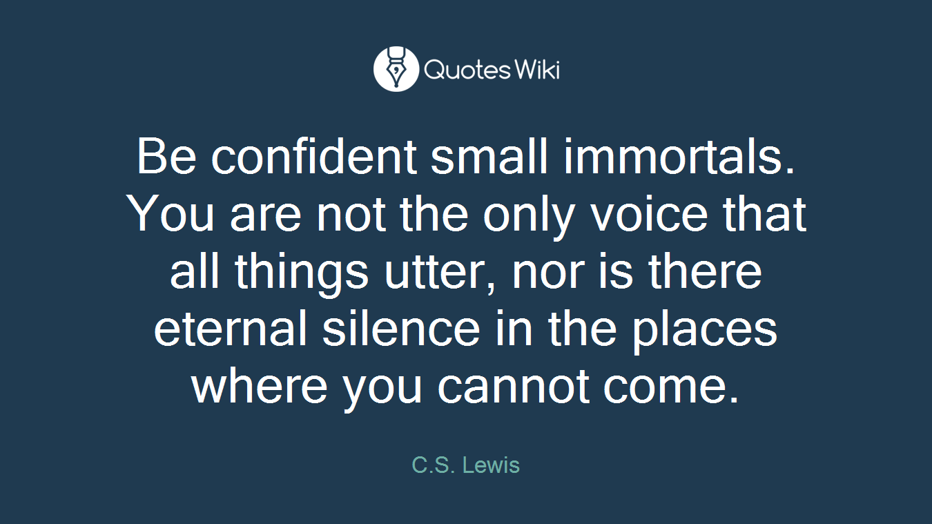 Be confident small immortals. You are not the only voice that all things utter, nor is there eternal silence in the places where you cannot come.