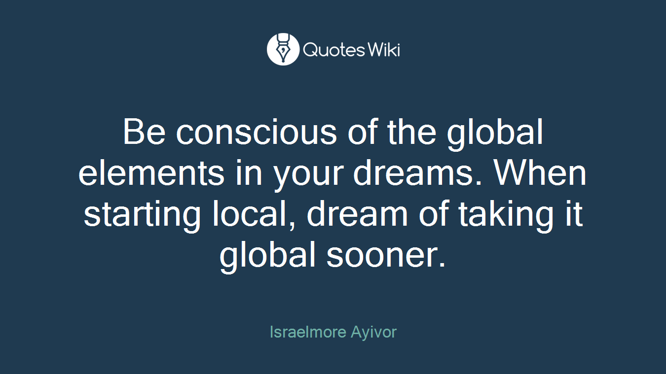 Be conscious of the global elements in your dreams. When starting local, dream of taking it global sooner.