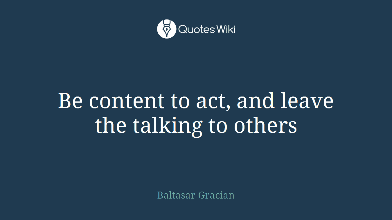 Be content to act, and leave the talking to others