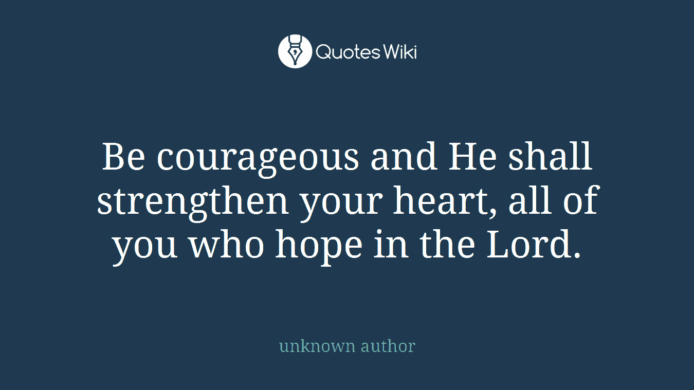Be courageous and He shall strengthen your heart, all of you who hope in the Lord.
