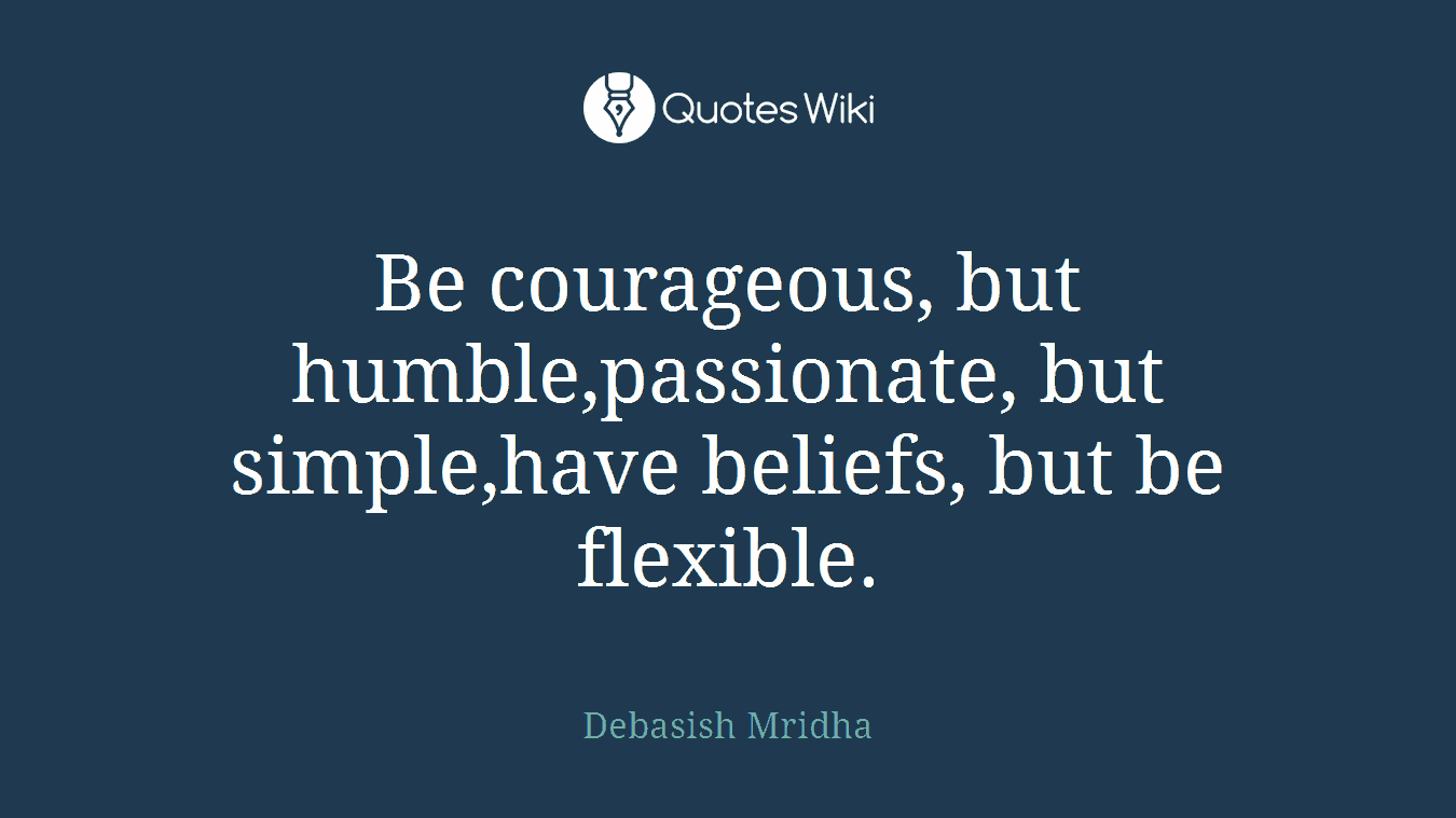 Be courageous, but humble,passionate, but simple,have beliefs, but be flexible.
