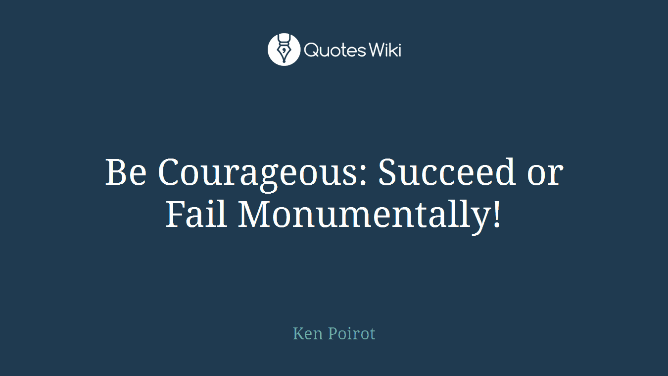 Be Courageous: Succeed or Fail Monumentally!