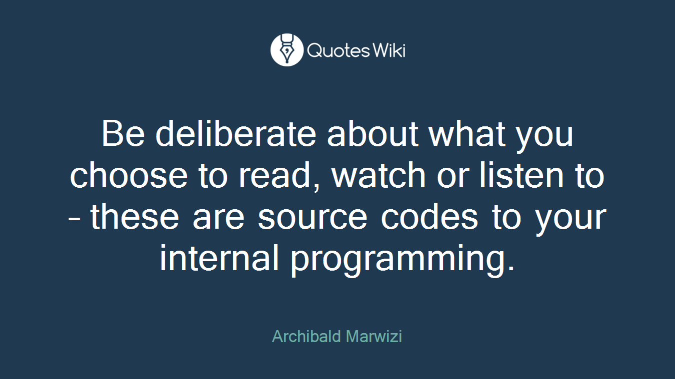 Be deliberate about what you choose to read, watch or listen to – these are source codes to your internal programming.