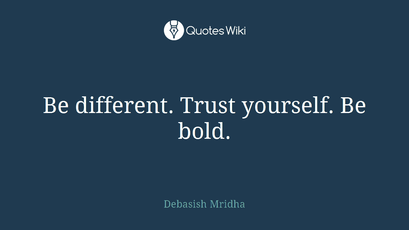 Be different. Trust yourself. Be bold.
