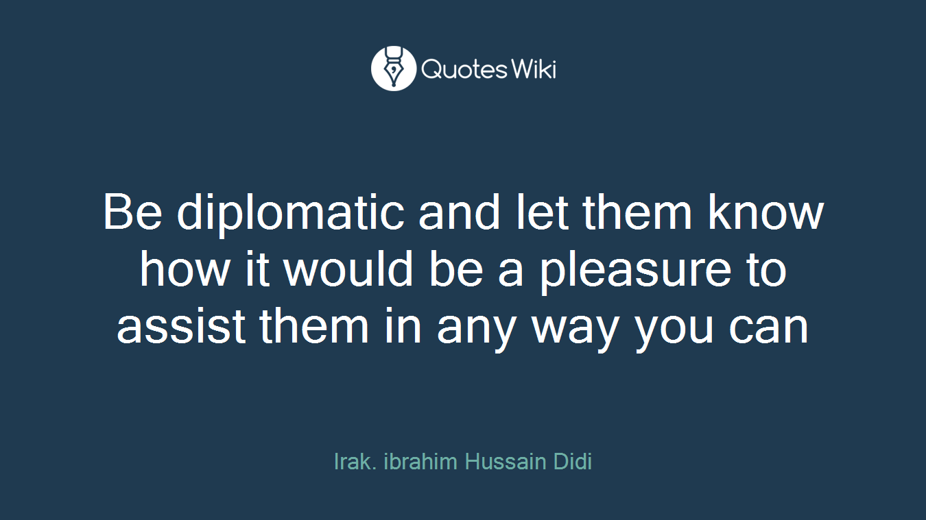 Be diplomatic and let them know how it would be a pleasure to assist them in any way you can