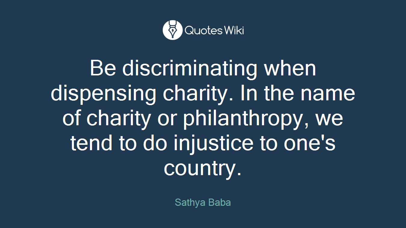 Be discriminating when dispensing charity. In the name of charity or philanthropy, we tend to do injustice to one's country.