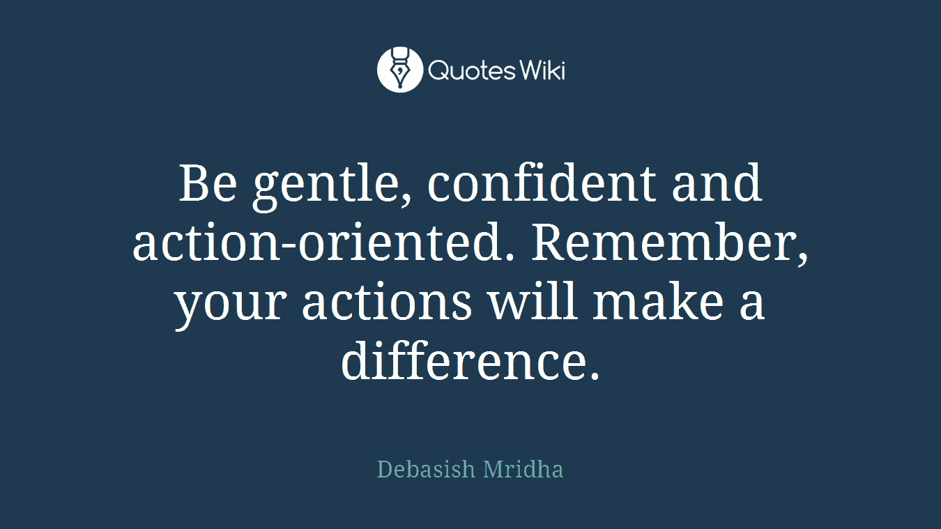 Be gentle, confident and action-oriented. Remember, your actions will make a difference.