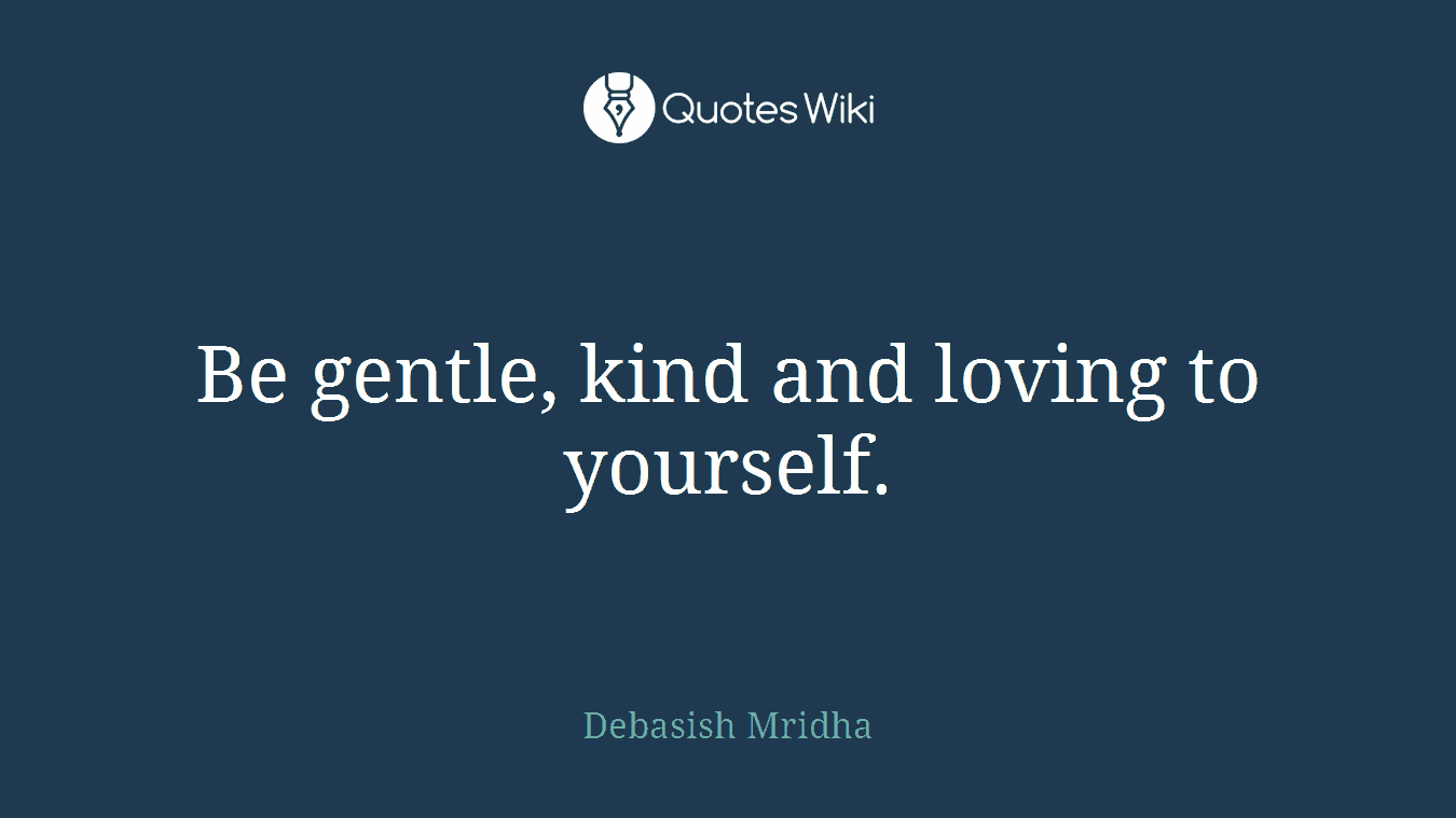Be gentle, kind and loving to yourself.