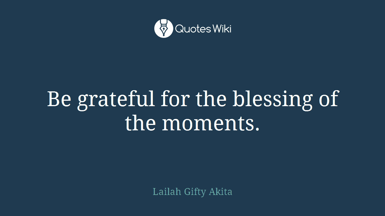 Be grateful for the blessing of the moments.