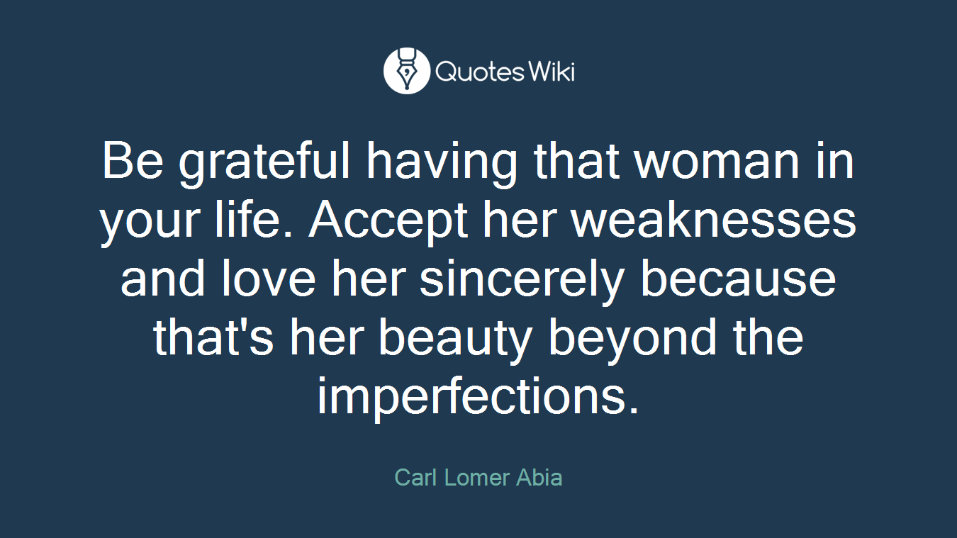 Be grateful having that woman in your life. Accept her weaknesses and love her sincerely because that's her beauty beyond the imperfections.