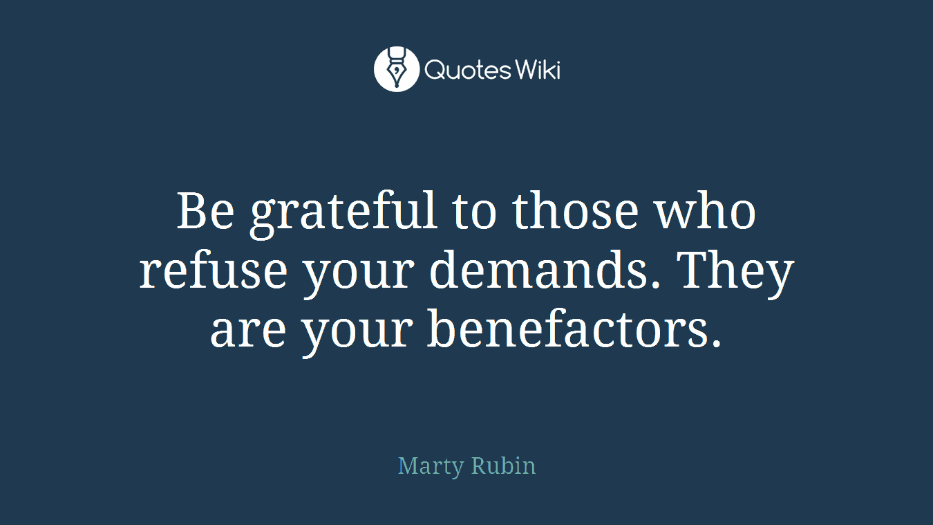 Be grateful to those who refuse your demands. They are your benefactors.