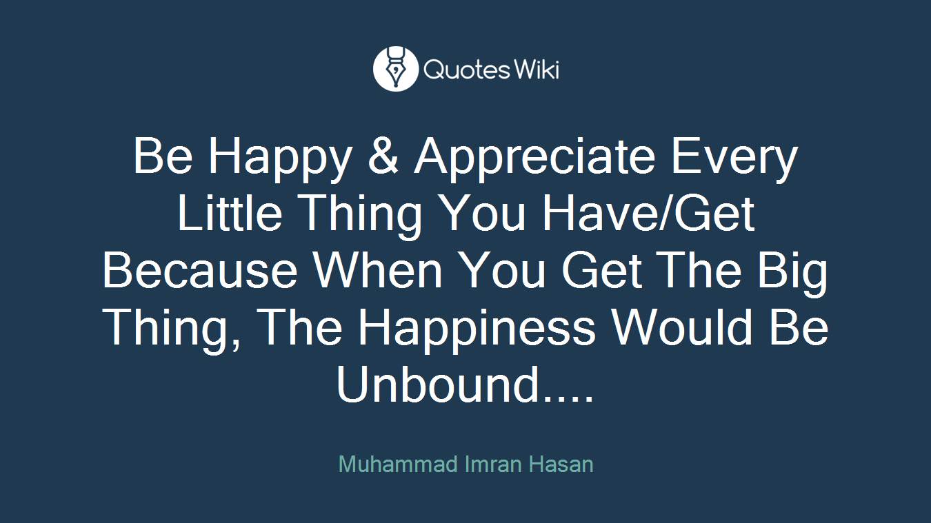 Be Happy & Appreciate Every Little Thing You Have/Get Because When You Get The Big Thing, The Happiness Would Be Unbound....