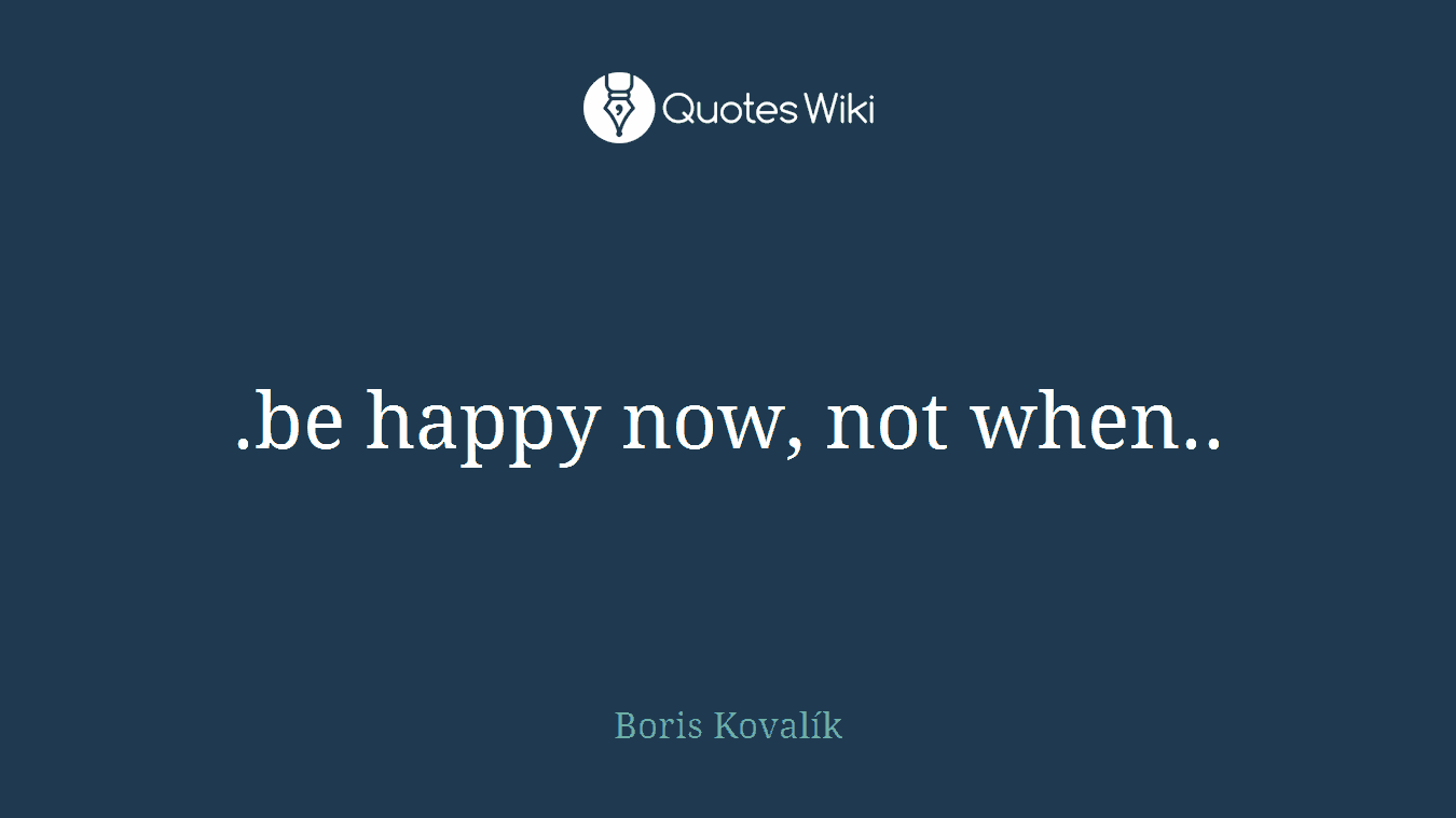 .be happy now, not when..