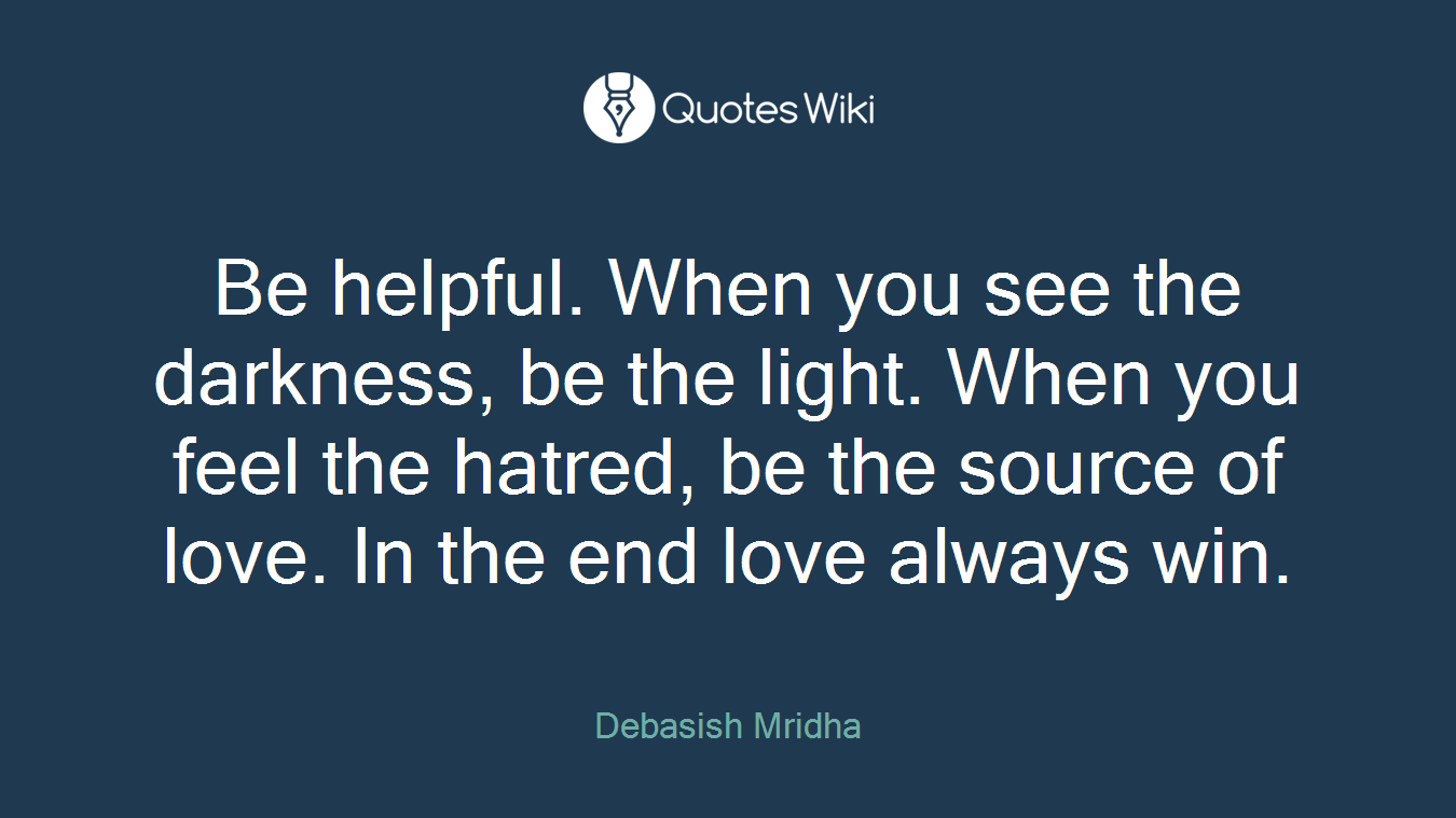 Be helpful. When you see the darkness, be the light. When you feel the hatred, be the source of love. In the end love always win.