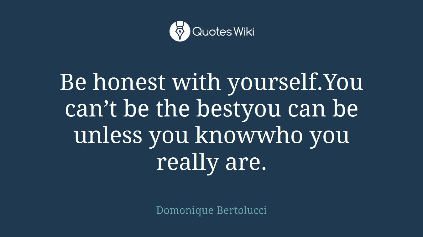 Be honest with yourself.You can’t be the bestyou can be unless you knowwho you really are.