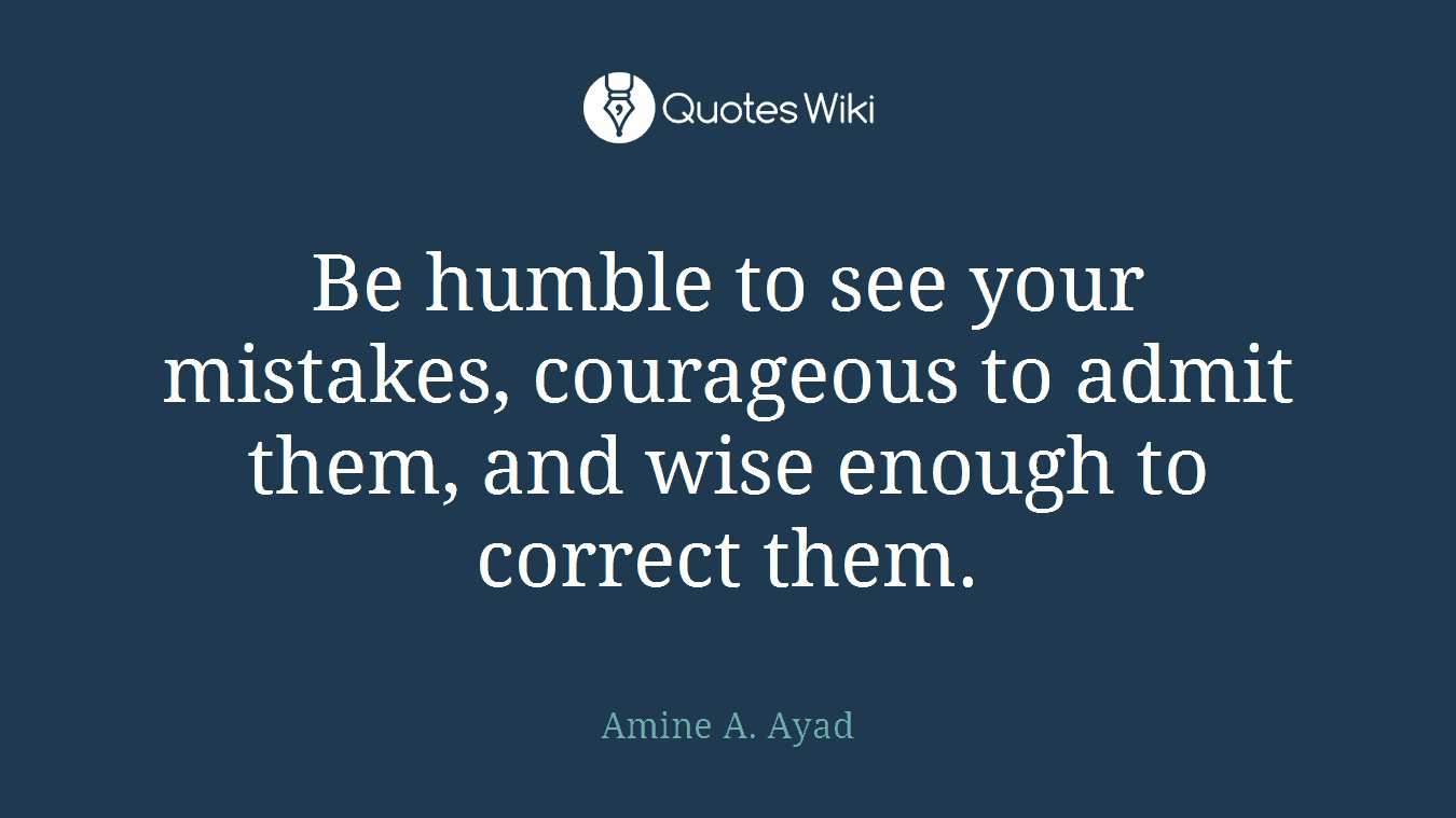 Be humble to see your mistakes, courageous to admit them, and wise enough to correct them.