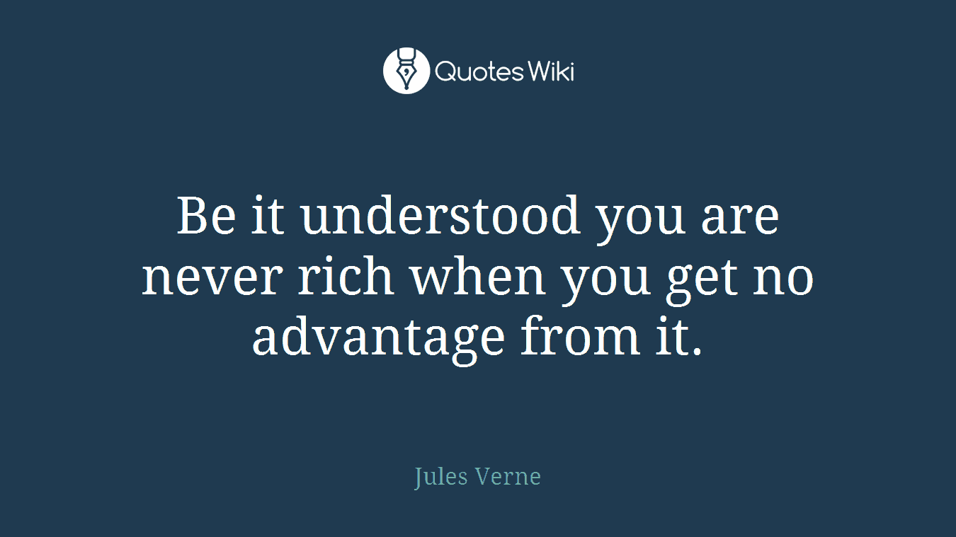 Be it understood you are never rich when you get no advantage from it.