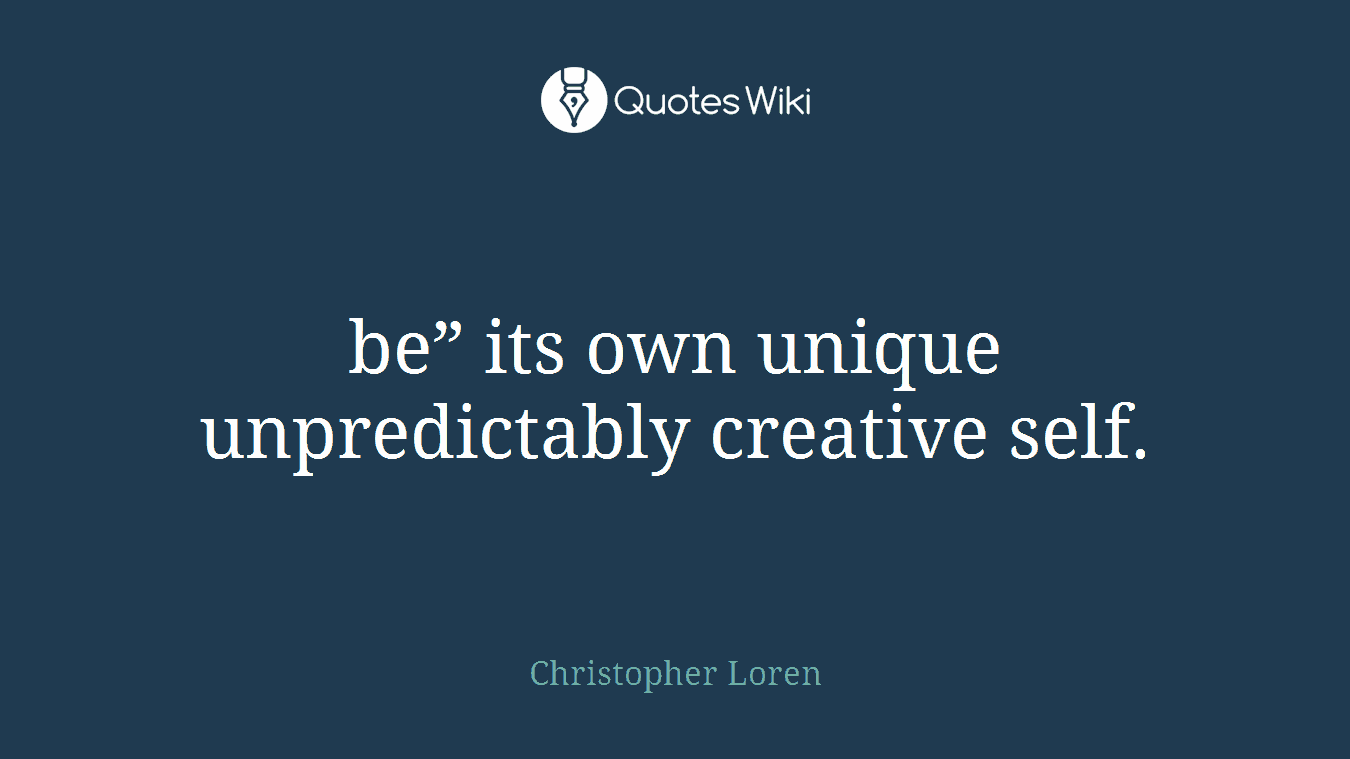 be” its own unique unpredictably creative self.