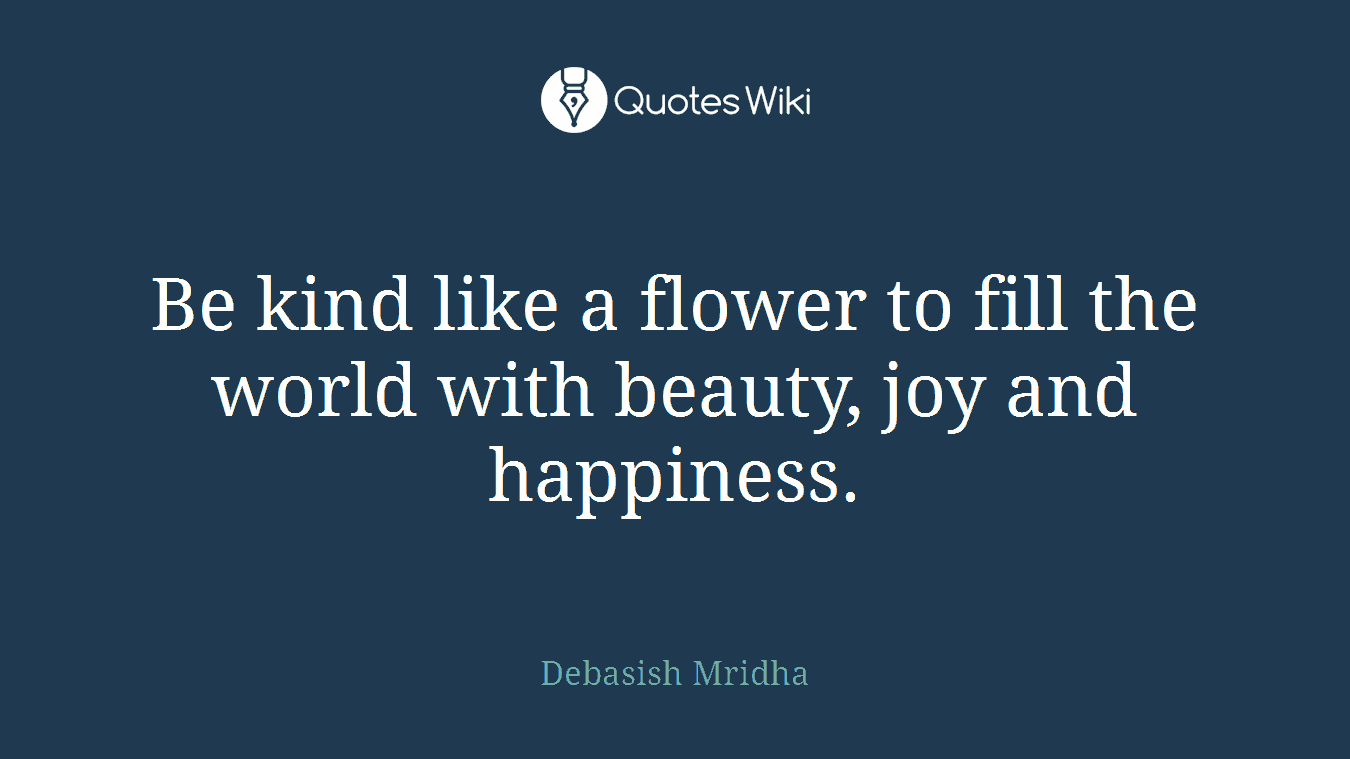 Be kind like a flower to fill the world with beauty, joy and happiness.