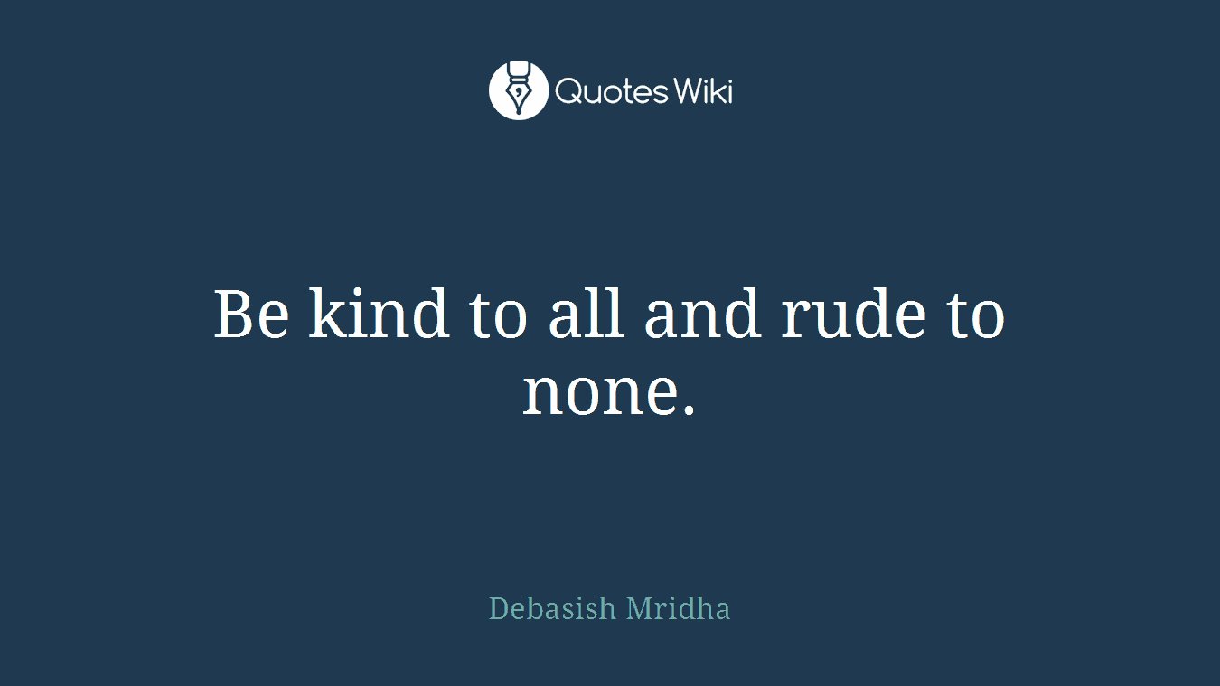 Be kind to all and rude to none.