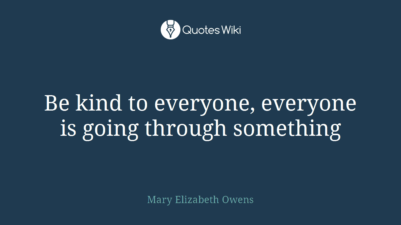 Be kind to everyone, everyone is going through something