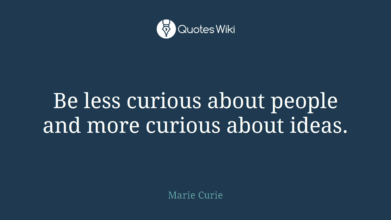 Be less curious about people and more curious about ideas.
