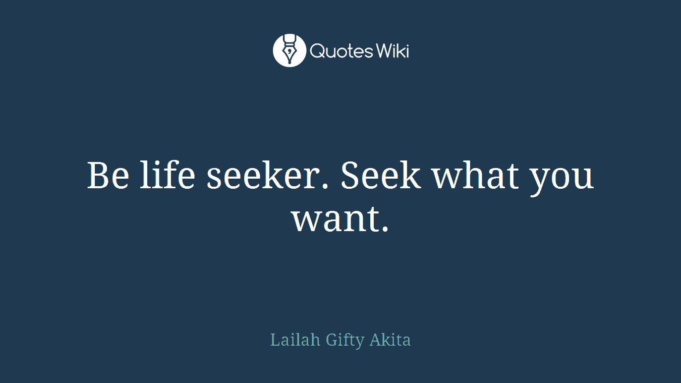 Be life seeker. Seek what you want.
