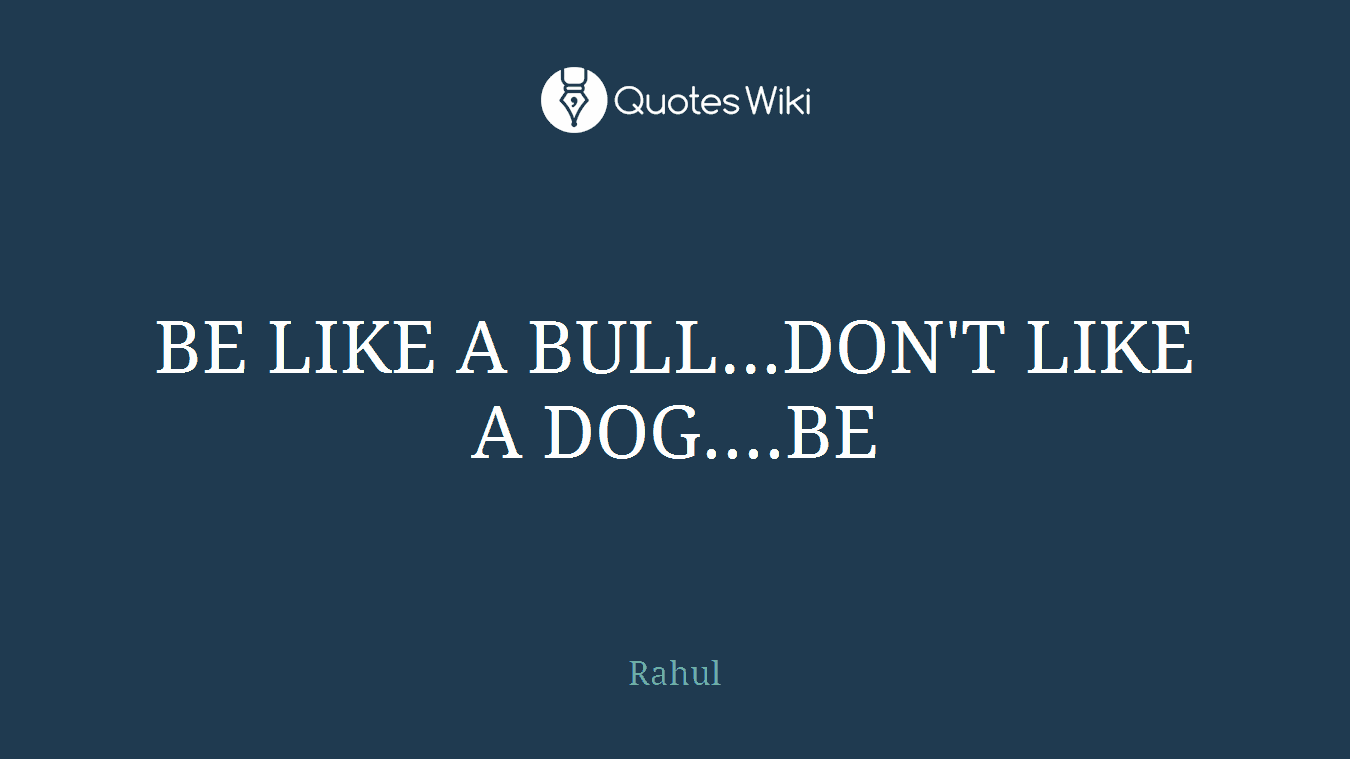 BE LIKE A BULL...DON'T LIKE A DOG....BE