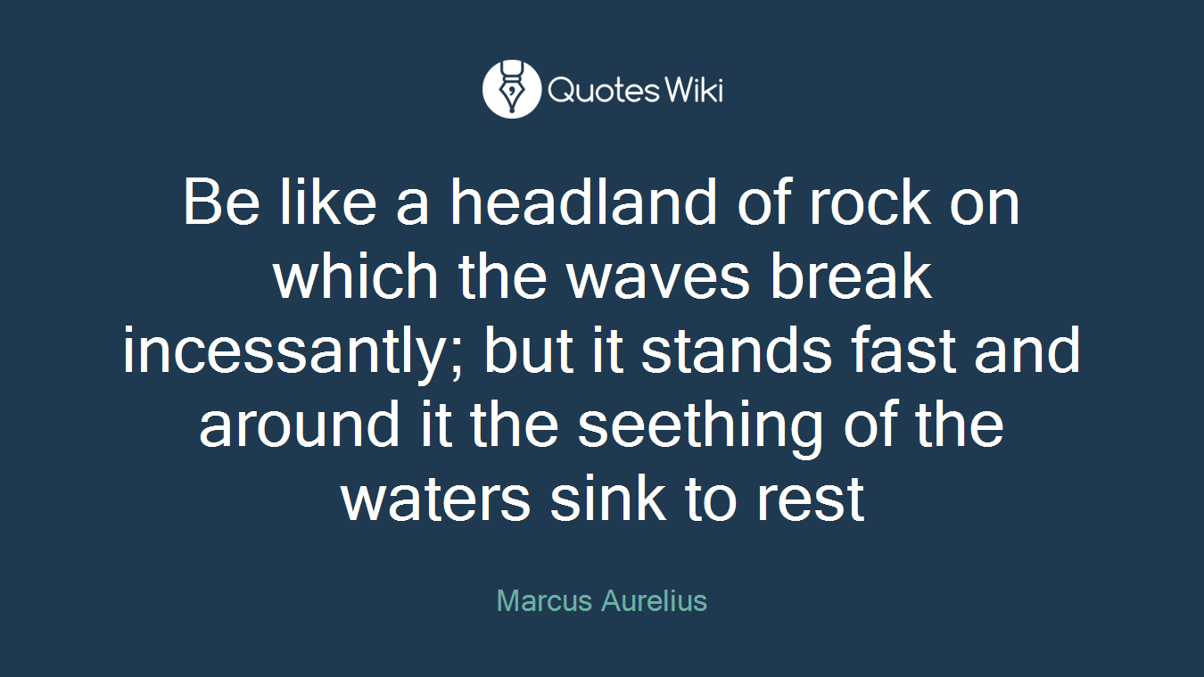 Be like a headland of rock on which the waves break incessantly; but it stands fast and around it the seething of the waters sink to rest