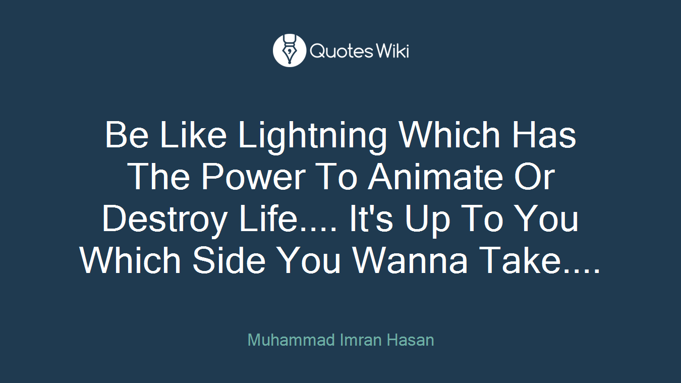Be Like Lightning Which Has The Power To Animate Or Destroy Life.... It's Up To You Which Side You Wanna Take....