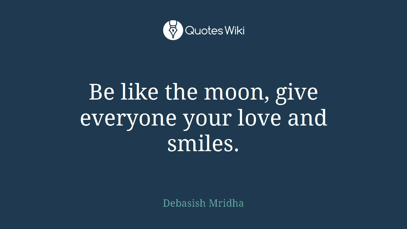 Be like the moon, give everyone your love and smiles.