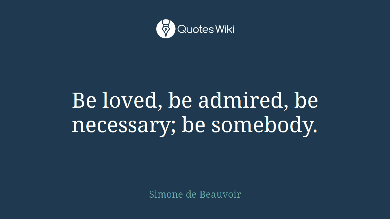Be loved, be admired, be necessary; be somebody.