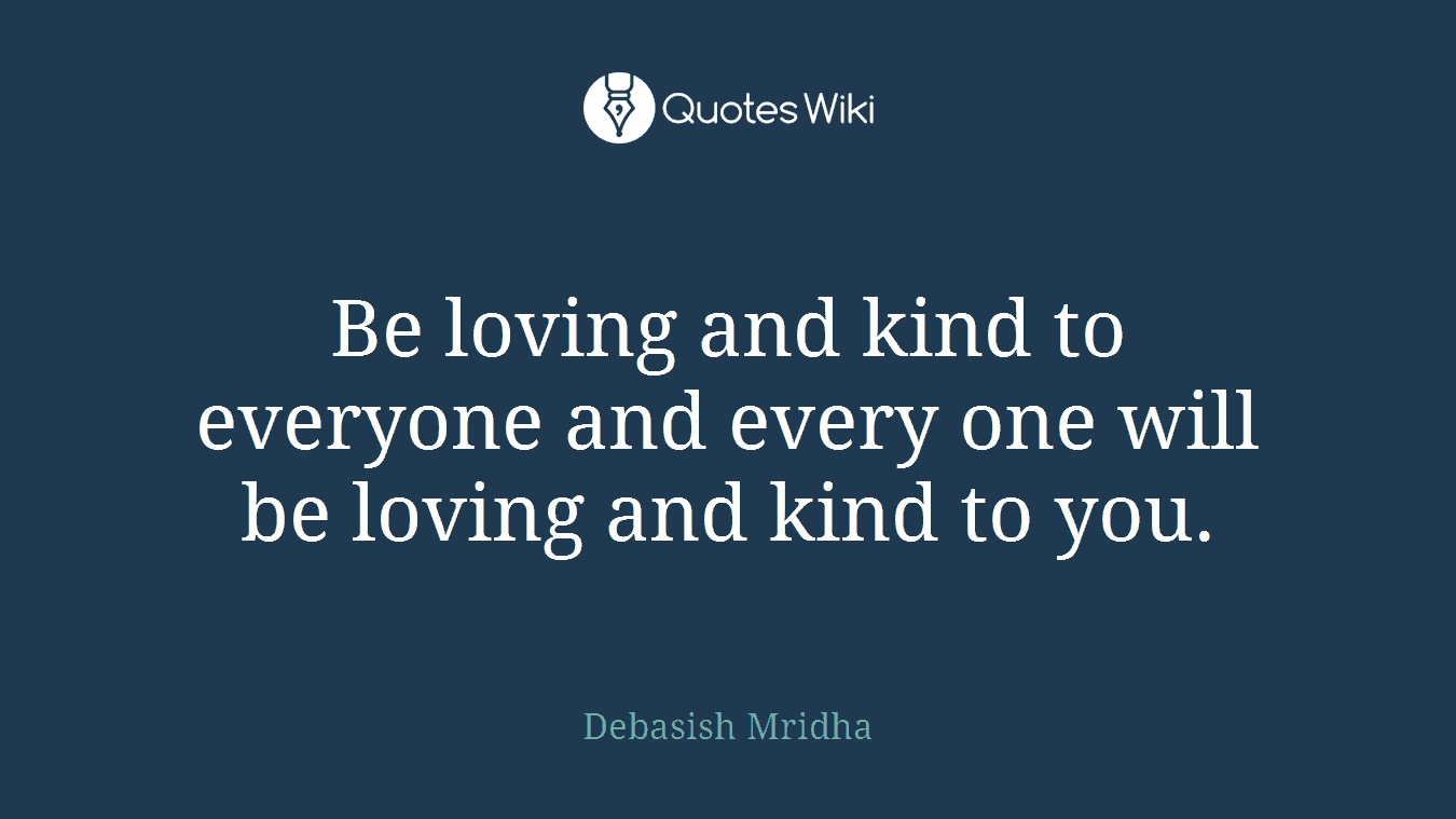 Be loving and kind to everyone and every one will be loving and kind to you.