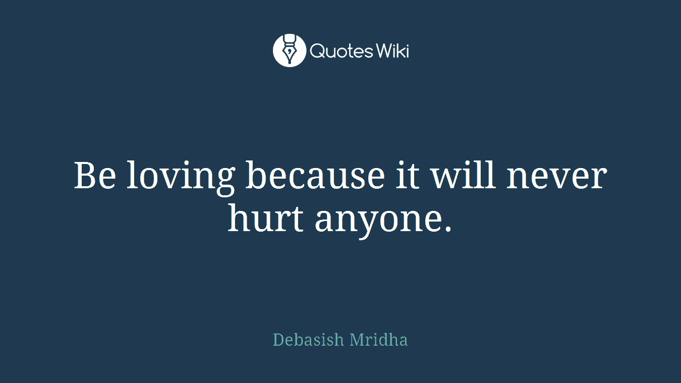 Be loving because it will never hurt anyone.
