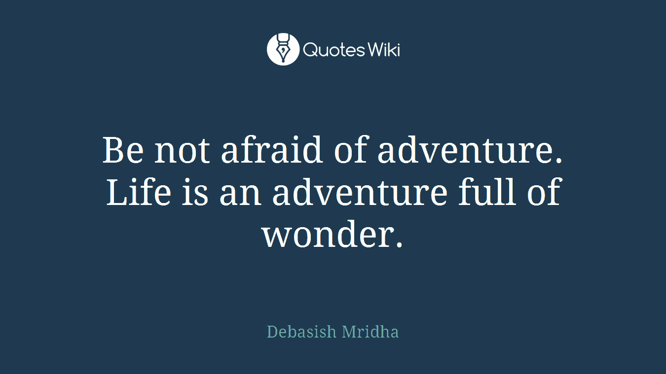Be not afraid of adventure. Life is an adventure full of wonder.