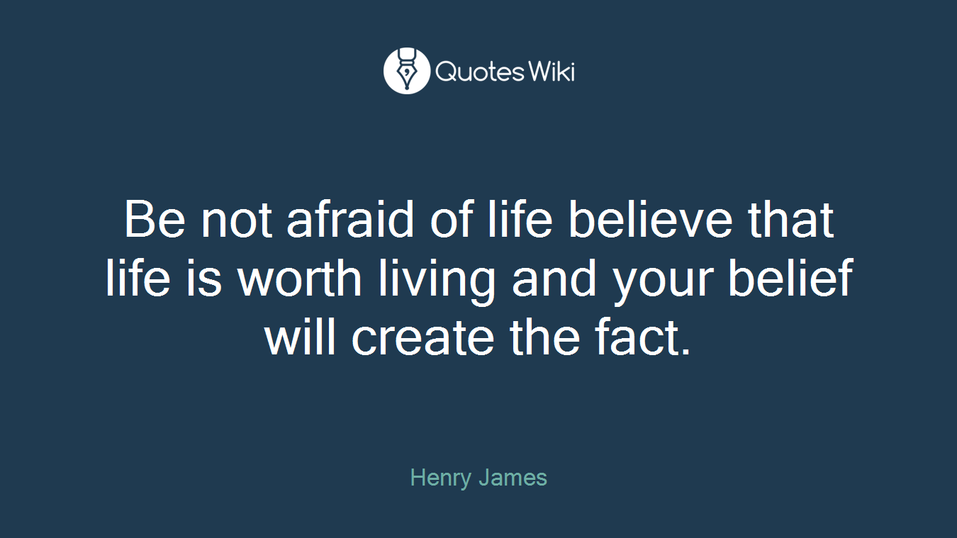 Be not afraid of life believe that life is worth living and your belief will create the fact.
