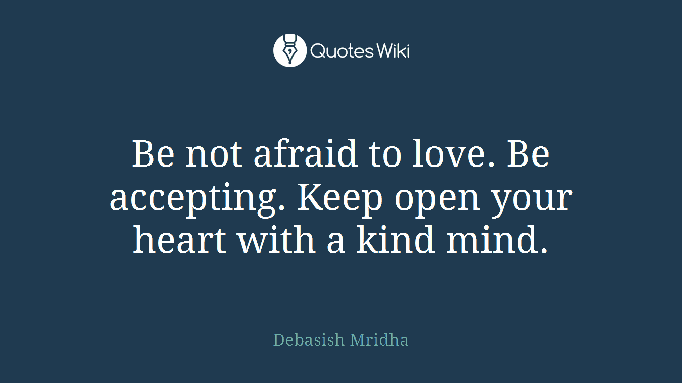 Be not afraid to love. Be accepting. Keep open your heart with a kind mind.